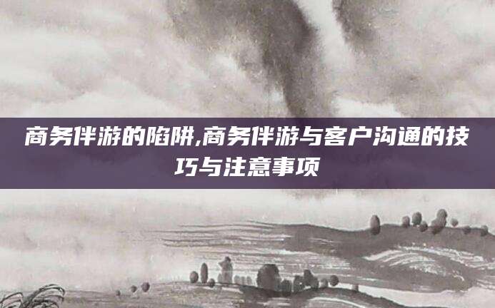 临朐商务伴游的陷阱,商务伴游与客户沟通的技巧与注意事项