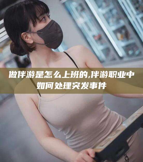 临朐做伴游是怎么上班的,伴游职业中如何处理突发事件