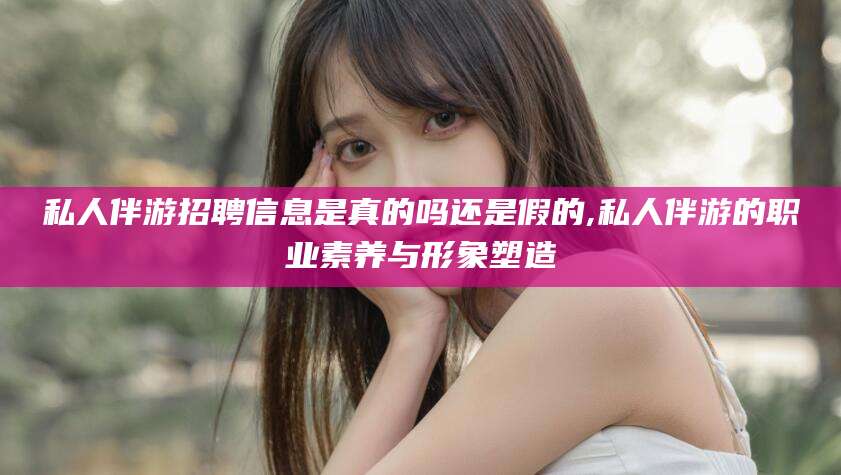 临朐私人伴游招聘信息是真的吗还是假的,私人伴游的职业素养与形象塑造