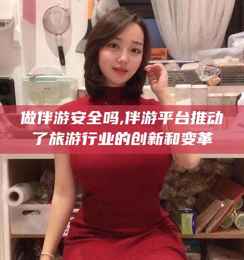 临朐做伴游安全吗,伴游平台推动了旅游行业的创新和变革