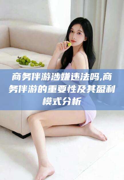 临朐商务伴游涉嫌违法吗,商务伴游的重要性及其盈利模式分析