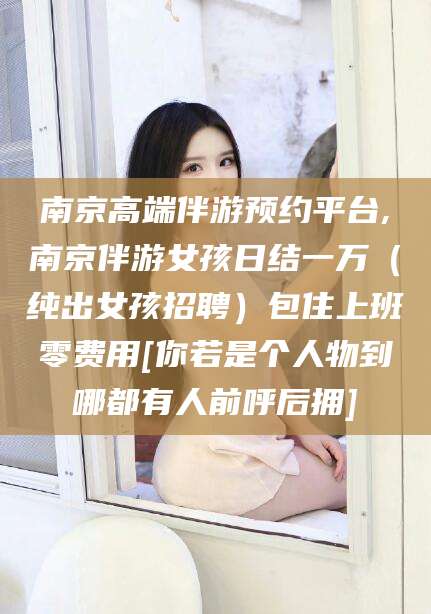 临朐南京高端伴游预约平台,南京伴游女孩日结一万（纯出女孩招聘）包住上班零费用[你若是个人物到哪都有人前呼后拥]