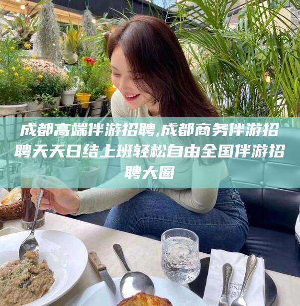 临朐成都高端伴游招聘,成都商务伴游招聘天天日结上班轻松自由全国伴游招聘大圈