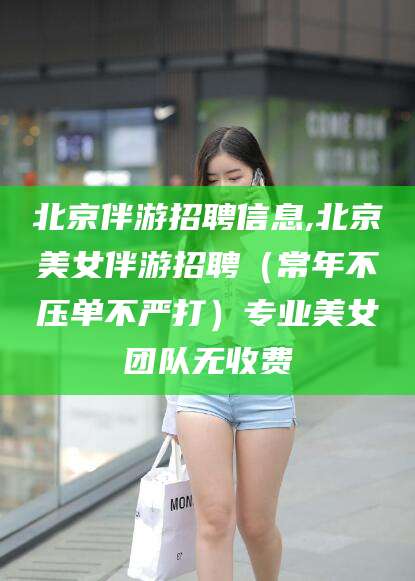 临朐北京伴游招聘信息,北京美女伴游招聘（常年不压单不严打）专业美女团队无收费