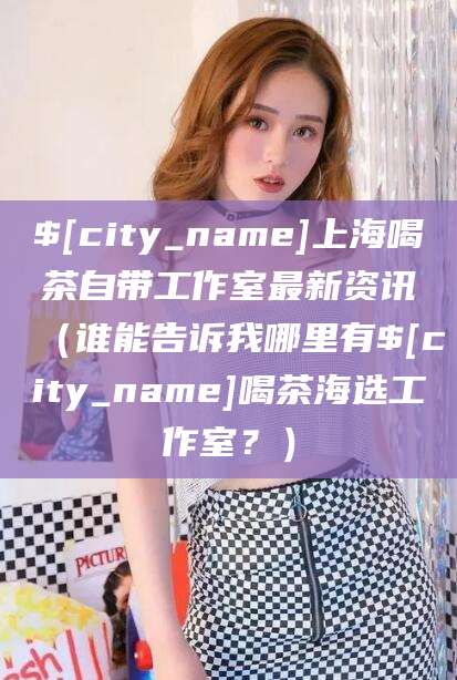 临朐上海喝茶自带工作室最新资讯（谁能告诉我哪里有临朐喝茶海选工作室？）