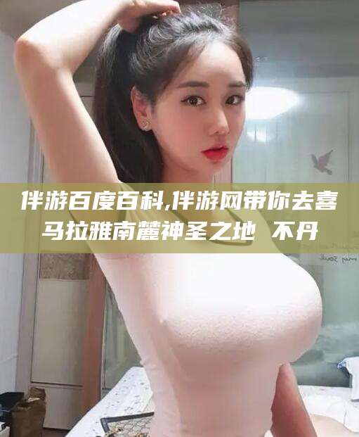 临朐伴游百度百科,伴游网带你去喜马拉雅南麓神圣之地 不丹