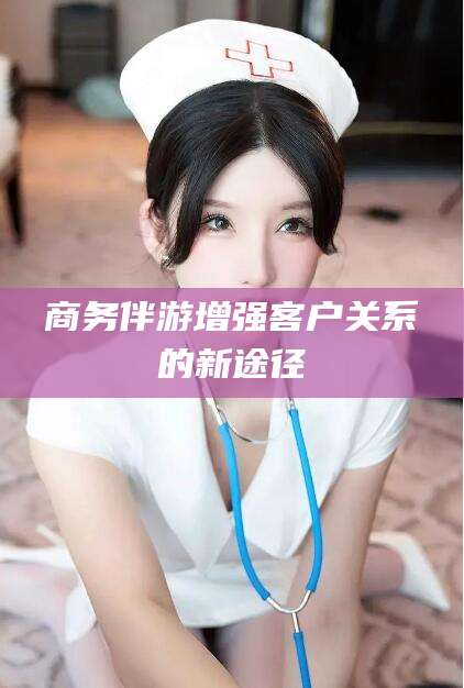 临朐商务伴游增强客户关系的新途径