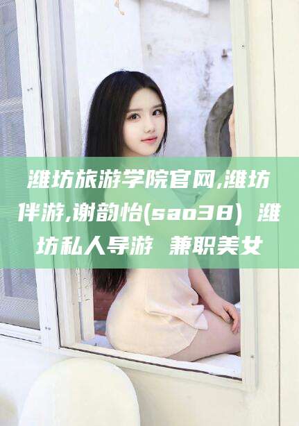 临朐潍坊旅游学院官网,潍坊伴游,谢韵怡(sao38) 潍坊私人导游 兼职美女