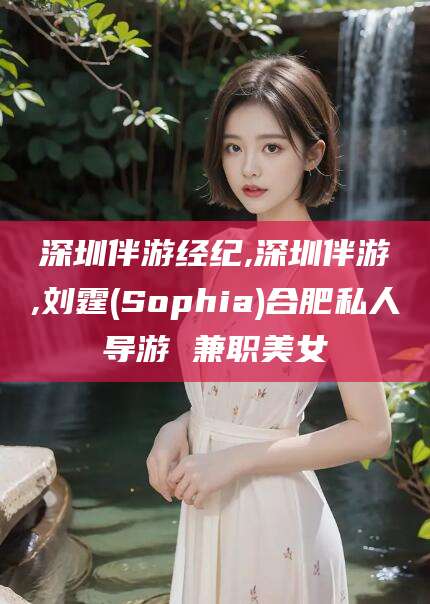 临朐深圳伴游经纪,深圳伴游,刘霆(Sophia)合肥私人导游 兼职美女