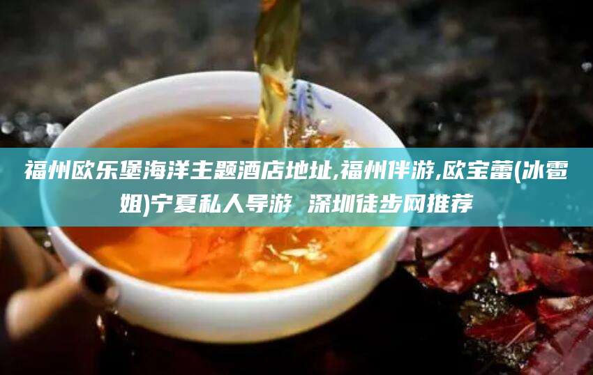 临朐福州欧乐堡海洋主题酒店地址,福州伴游,欧宝蕾(冰雹姐)宁夏私人导游 深圳徒步网推荐