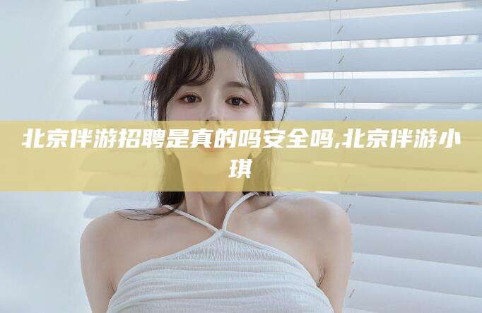 临朐北京伴游招聘是真的吗安全吗,北京伴游小琪