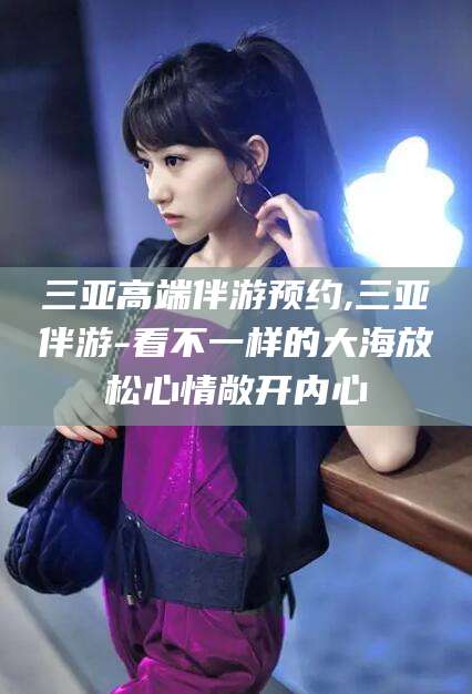 临朐三亚高端伴游预约,三亚伴游-看不一样的大海放松心情敞开内心