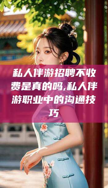 临朐私人伴游招聘不收费是真的吗,私人伴游职业中的沟通技巧