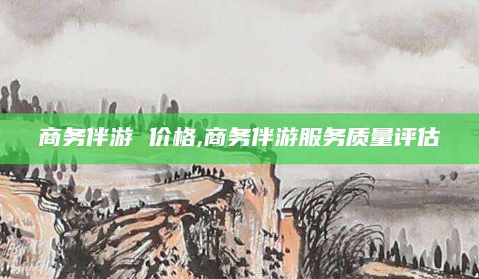 临朐商务伴游 价格,商务伴游服务质量评估