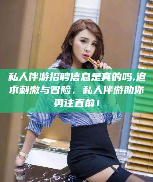 临朐私人伴游招聘信息是真的吗,追求刺激与冒险，私人伴游助你勇往直前！