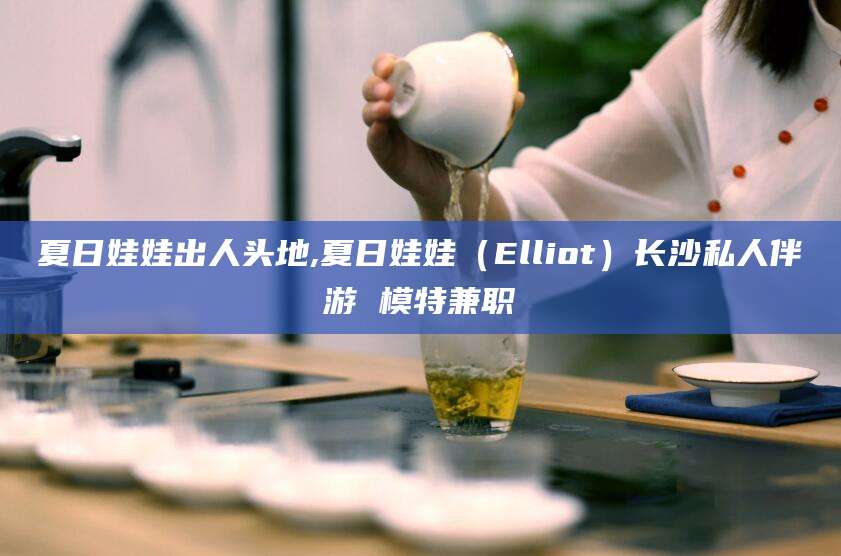 临朐夏日娃娃出人头地,夏日娃娃（Elliot）长沙私人伴游 模特兼职