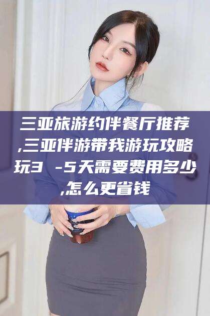 临朐三亚旅游约伴餐厅推荐,三亚伴游带我游玩攻略玩3 -5天需要费用多少,怎么更省钱