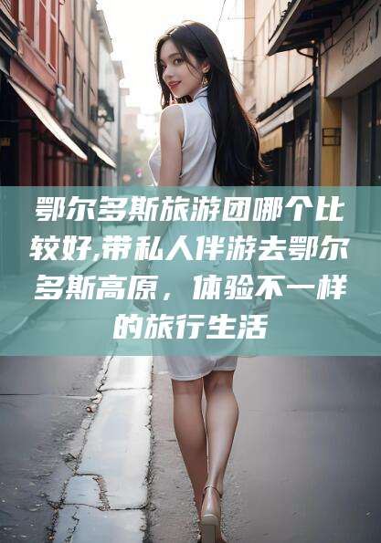 临朐鄂尔多斯旅游团哪个比较好,带私人伴游去鄂尔多斯高原，体验不一样的旅行生活