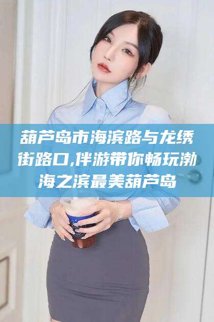 临朐葫芦岛市海滨路与龙绣街路口,伴游带你畅玩渤海之滨最美葫芦岛