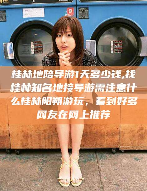 临朐桂林地陪导游1天多少钱,找桂林知名地接导游需注意什么桂林阳朔游玩，看到好多网友在网上推荐