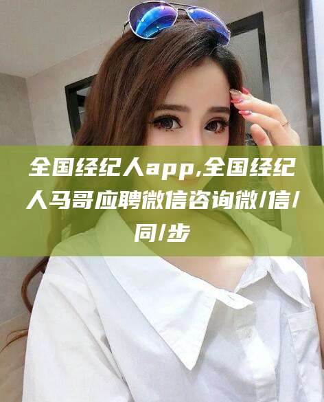 临朐全国经纪人app,全国经纪人马哥应聘微信咨询微/信/同/步