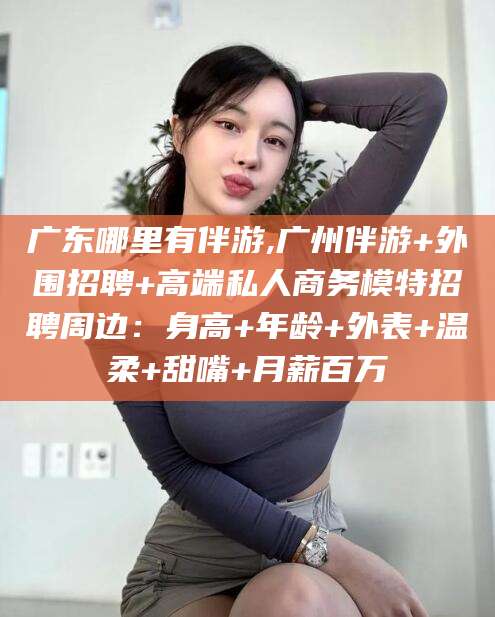 临朐广东哪里有伴游,广州伴游+外围招聘+高端私人商务模特招聘周边：身高+年龄+外表+温柔+甜嘴+月薪百万