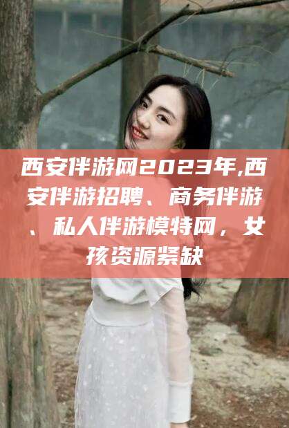 临朐西安伴游网2023年,西安伴游招聘、商务伴游、私人伴游模特网，女孩资源紧缺