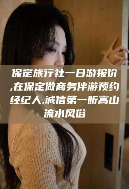 临朐保定旅行社一日游报价,在保定做商务伴游预约经纪人,诚信第一听高山流水风俗