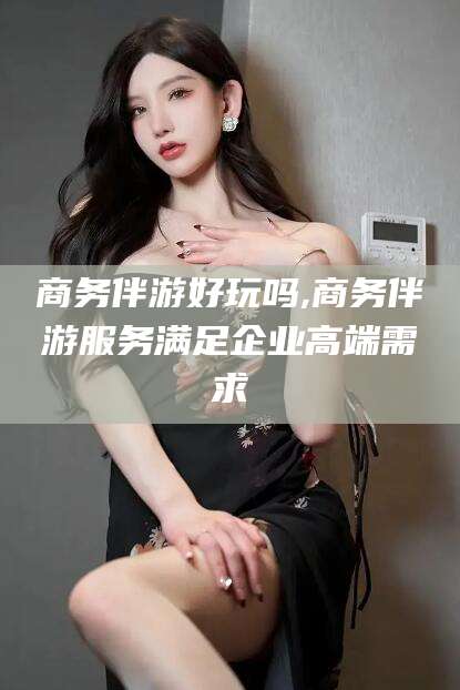 临朐商务伴游好玩吗,商务伴游服务满足企业高端需求