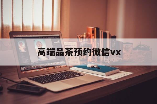 临朐关于高端品茶预约微信vx的信息